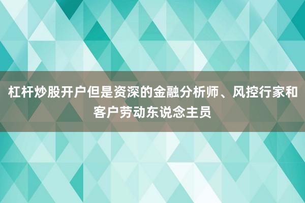 杠杆炒股开户但是资深的金融分析师、风控行家和客户劳动东说念主员