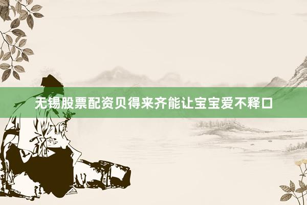 无锡股票配资贝得来齐能让宝宝爱不释口