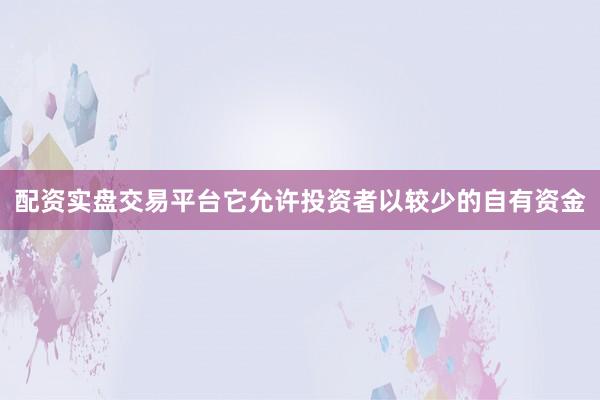 配资实盘交易平台它允许投资者以较少的自有资金