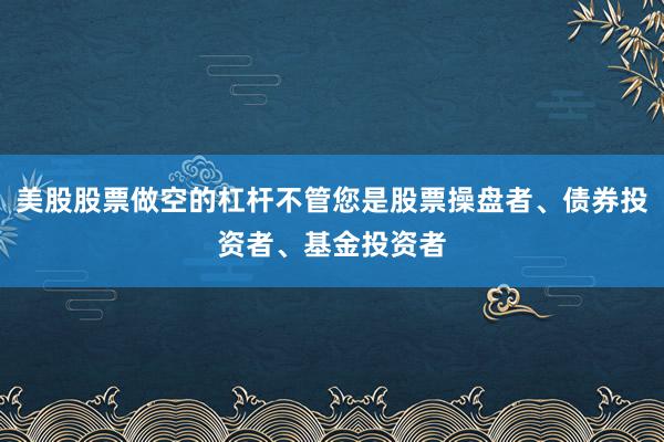 美股股票做空的杠杆不管您是股票操盘者、债券投资者、基金投资者