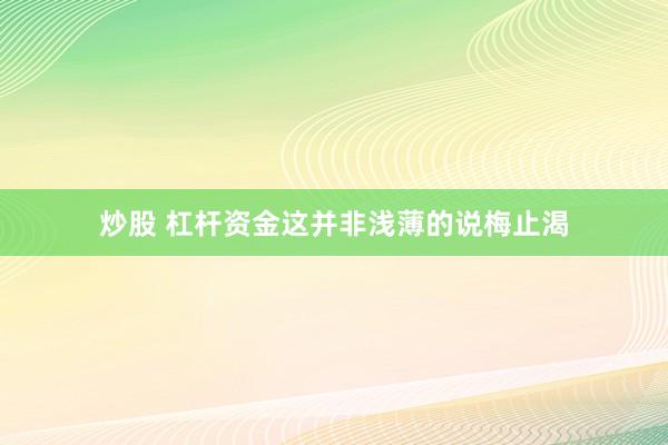炒股 杠杆资金这并非浅薄的说梅止渴