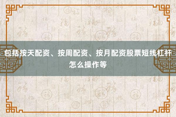 包括按天配资、按周配资、按月配资股票短线杠杆怎么操作等