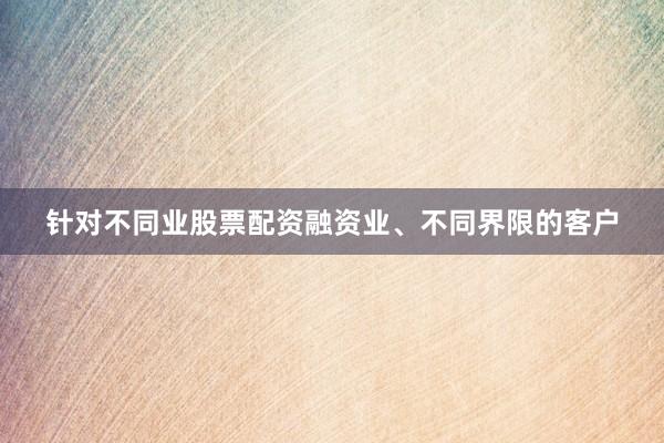 针对不同业股票配资融资业、不同界限的客户