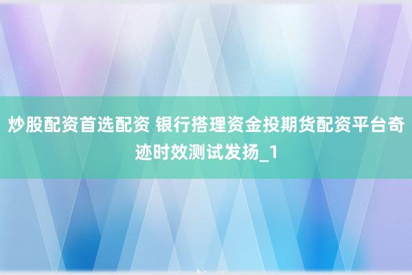 炒股配资首选配资 银行搭理资金投期货配资平台奇迹时效测试发扬_1