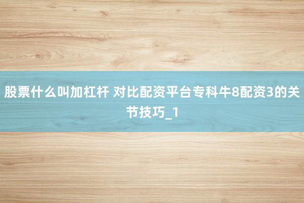 股票什么叫加杠杆 对比配资平台专科牛8配资3的关节技巧_1