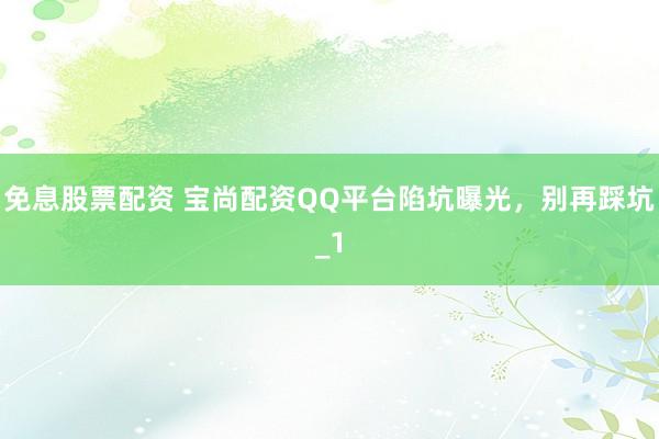 免息股票配资 宝尚配资QQ平台陷坑曝光，别再踩坑_1