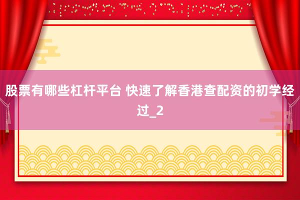 股票有哪些杠杆平台 快速了解香港查配资的初学经过_2
