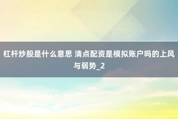 杠杆炒股是什么意思 清点配资是模拟账户吗的上风与弱势_2