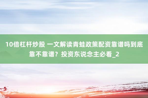10倍杠杆炒股 一文解读青蛙政策配资靠谱吗到底靠不靠谱？投资东说念主必看_2