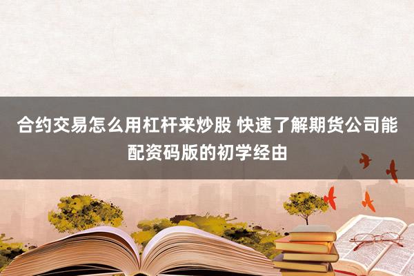 合约交易怎么用杠杆来炒股 快速了解期货公司能配资码版的初学经由