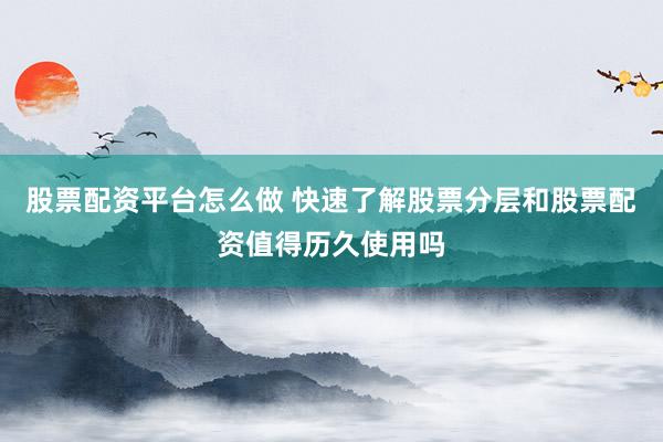 股票配资平台怎么做 快速了解股票分层和股票配资值得历久使用吗