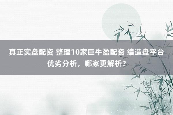 真正实盘配资 整理10家巨牛盈配资 编造盘平台优劣分析，哪家更解析？