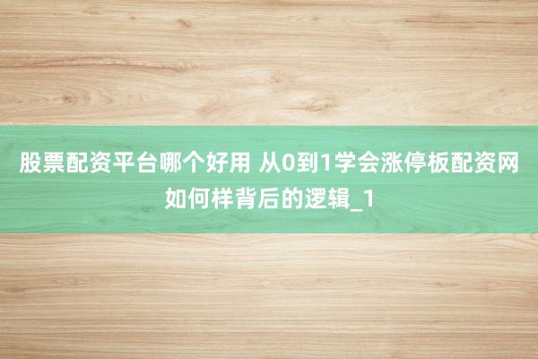 股票配资平台哪个好用 从0到1学会涨停板配资网如何样背后的逻辑_1