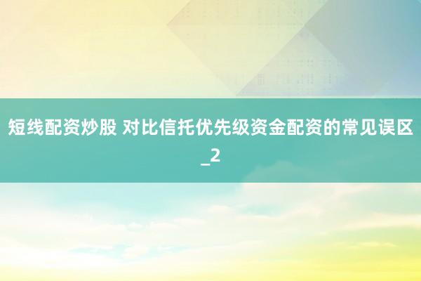 短线配资炒股 对比信托优先级资金配资的常见误区_2