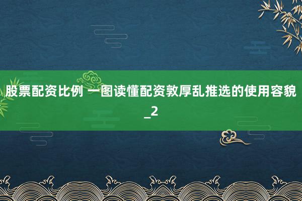 股票配资比例 一图读懂配资敦厚乱推选的使用容貌_2