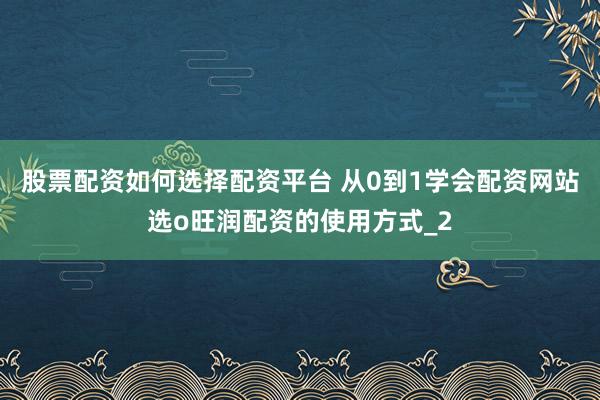 股票配资如何选择配资平台 从0到1学会配资网站选o旺润配资的使用方式_2