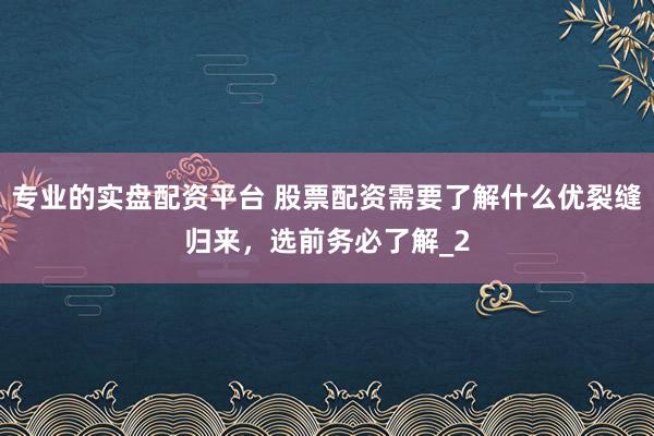 专业的实盘配资平台 股票配资需要了解什么优裂缝归来，选前务必了解_2
