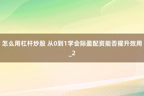 怎么用杠杆炒股 从0到1学会际盈配资能否擢升效用_2