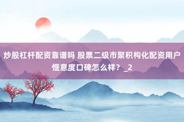 炒股杠杆配资靠谱吗 股票二级市聚积构化配资用户惬意度口碑怎么样？_2