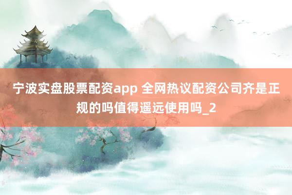 宁波实盘股票配资app 全网热议配资公司齐是正规的吗值得遥远使用吗_2