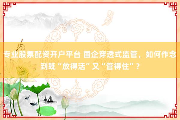 专业股票配资开户平台 国企穿透式监管，如何作念到既“放得活”又“管得住”？