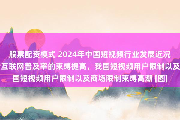 股票配资模式 2024年中国短视频行业发展近况及用户限制分析：跟着互联网普及率的束缚提高，我国短视频用户限制以及商场限制束缚高潮 [图]