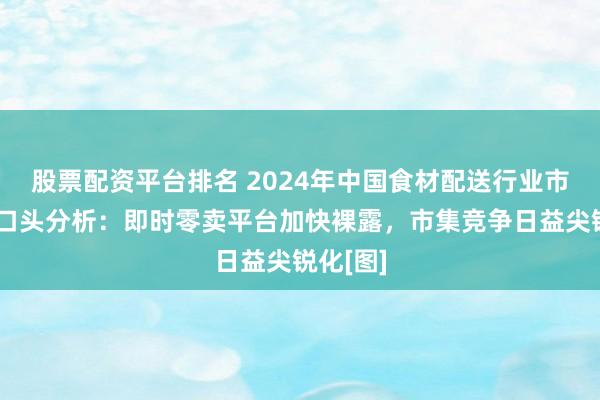股票配资平台排名 2024年中国食材配送行业市集竞争口头分析：即时零卖平台加快裸露，市集竞争日益尖锐化[图]