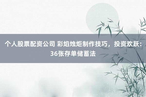 个人股票配资公司 彩焰烛炬制作技巧，投资欢跃：36张存单储蓄法