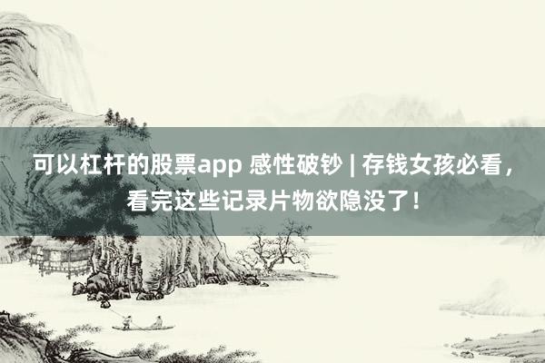 可以杠杆的股票app 感性破钞 | 存钱女孩必看，看完这些记录片物欲隐没了！