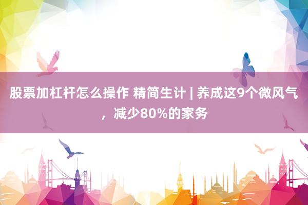 股票加杠杆怎么操作 精简生计 | 养成这9个微风气，减少80%的家务