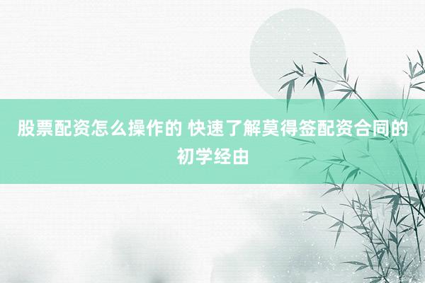 股票配资怎么操作的 快速了解莫得签配资合同的初学经由