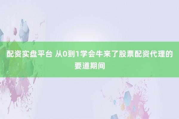 配资实盘平台 从0到1学会牛来了股票配资代理的要道期间