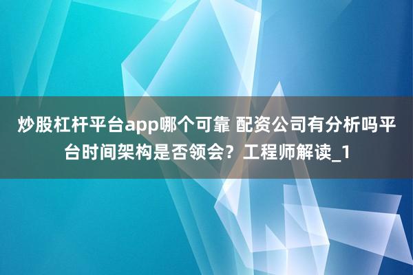 炒股杠杆平台app哪个可靠 配资公司有分析吗平台时间架构是否领会？工程师解读_1