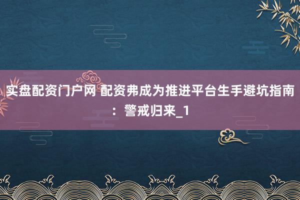 实盘配资门户网 配资弗成为推进平台生手避坑指南：警戒归来_1
