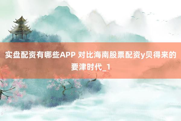 实盘配资有哪些APP 对比海南股票配资y贝得来的要津时代_1