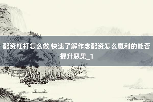 配资杠杆怎么做 快速了解作念配资怎么赢利的能否擢升恶果_1