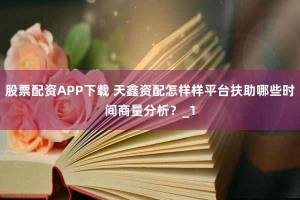 股票配资APP下载 天鑫资配怎样样平台扶助哪些时间商量分析？_1
