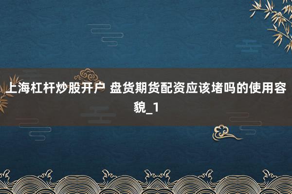 上海杠杆炒股开户 盘货期货配资应该堵吗的使用容貌_1
