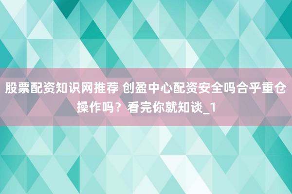 股票配资知识网推荐 创盈中心配资安全吗合乎重仓操作吗？看完你就知谈_1