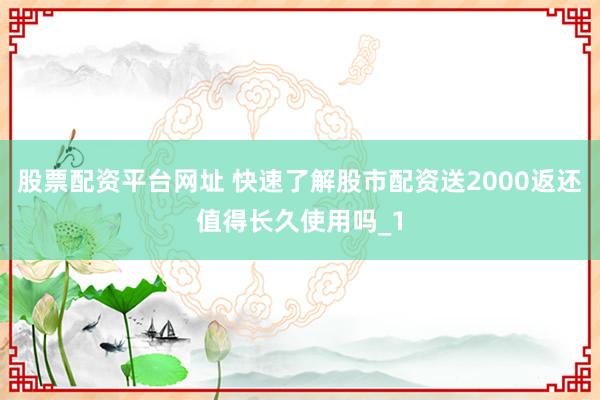 股票配资平台网址 快速了解股市配资送2000返还值得长久使用吗_1