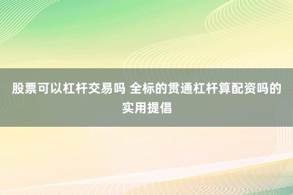 股票可以杠杆交易吗 全标的贯通杠杆算配资吗的实用提倡