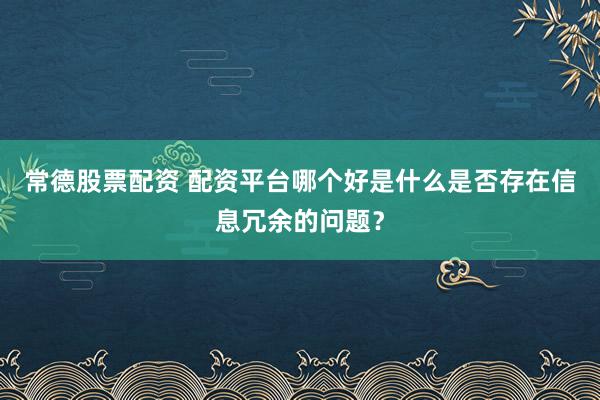 常德股票配资 配资平台哪个好是什么是否存在信息冗余的问题？