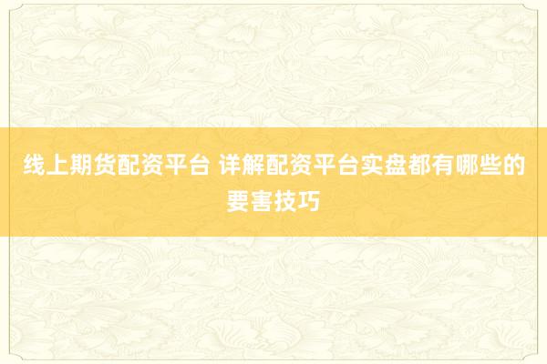 线上期货配资平台 详解配资平台实盘都有哪些的要害技巧