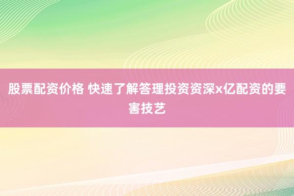 股票配资价格 快速了解答理投资资深x亿配资的要害技艺