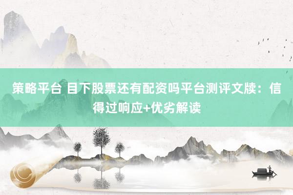 策略平台 目下股票还有配资吗平台测评文牍：信得过响应+优劣解读