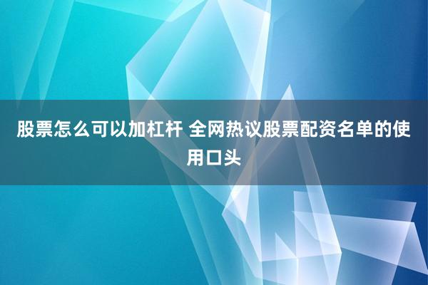 股票怎么可以加杠杆 全网热议股票配资名单的使用口头