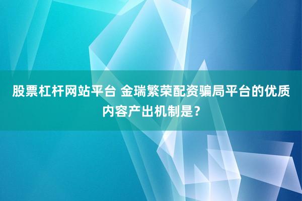 股票杠杆网站平台 金瑞繁荣配资骗局平台的优质内容产出机制是？