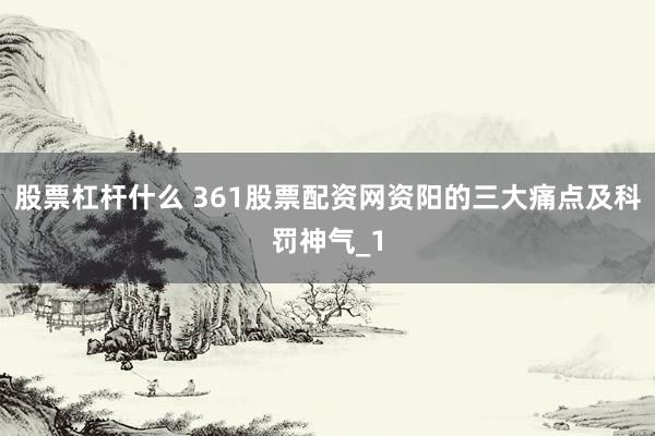 股票杠杆什么 361股票配资网资阳的三大痛点及科罚神气_1