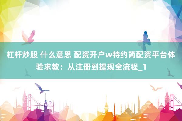 杠杆炒股 什么意思 配资开户w特约简配资平台体验求教：从注册到提现全流程_1