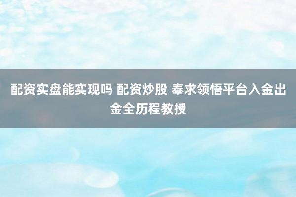 配资实盘能实现吗 配资炒股 奉求领悟平台入金出金全历程教授